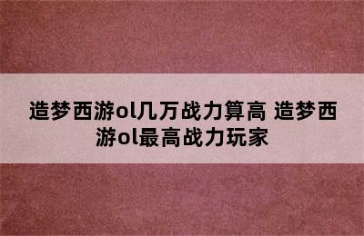 造梦西游ol几万战力算高 造梦西游ol最高战力玩家